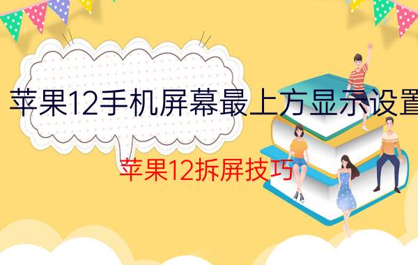 苹果12手机屏幕最上方显示设置 苹果12拆屏技巧？